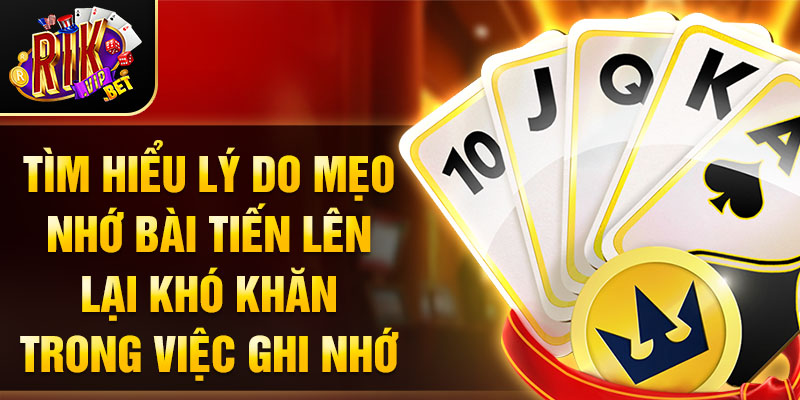 Tìm hiểu lý do mẹo nhớ bài tiến lên lại khó khăn trong việc ghi nhớ