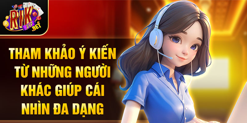 Tham khảo ý kiến từ những người khác giúp cái nhìn đa dạng