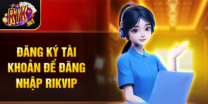 Đăng ký tài khoản để đăng nhập rikvip