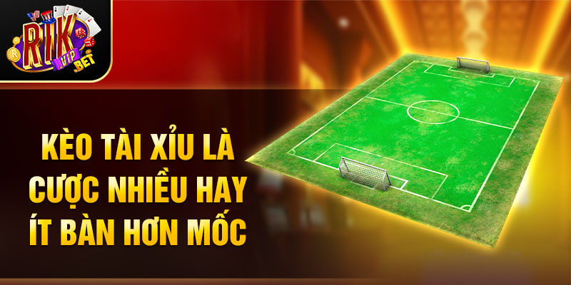 Kèo Tài Xỉu là cược nhiều hay ít bàn hơn mốc